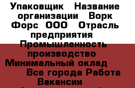 Упаковщик › Название организации ­ Ворк Форс, ООО › Отрасль предприятия ­ Промышленность, производство › Минимальный оклад ­ 30 000 - Все города Работа » Вакансии   . Астраханская обл.,Астрахань г.